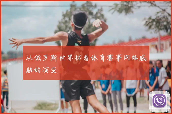 从俄罗斯世界杯看体育赛事网络威胁的演变