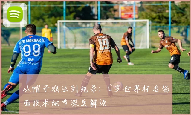 从帽子戏法到绝杀：C罗世界杯名场面技术细节深度解读