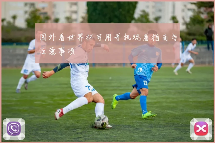 国外看世界杯可用手机观看指南与注意事项