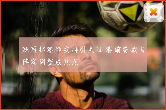 欧冠杯赛程安排引关注 赛前备战与阵容调整成焦点