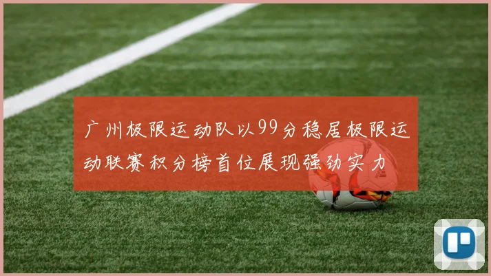 广州极限运动队以99分稳居极限运动联赛积分榜首位展现强劲实力