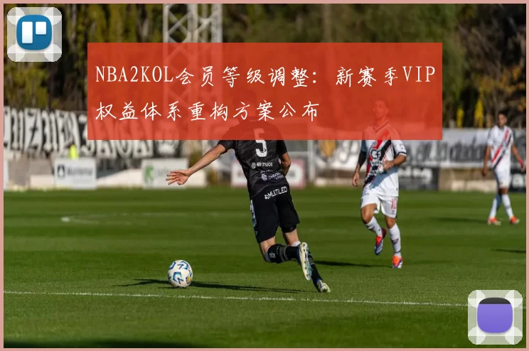 NBA2KOL会员等级调整：新赛季VIP权益体系重构方案公布