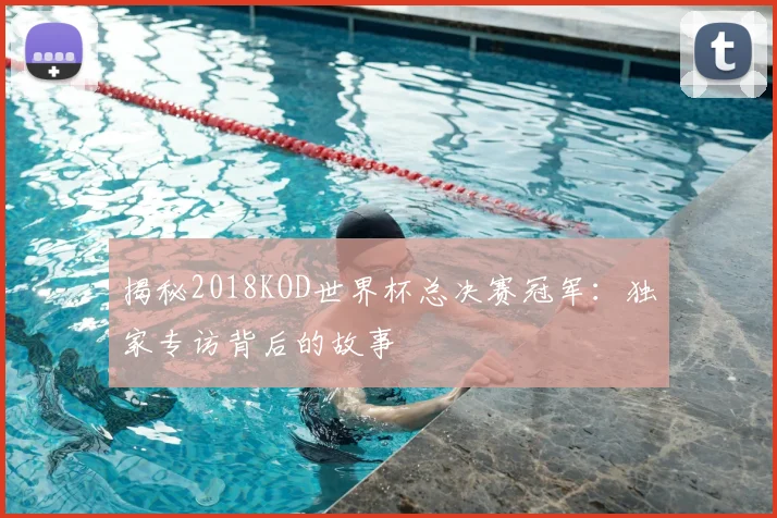 揭秘2018KOD世界杯总决赛冠军：独家专访背后的故事