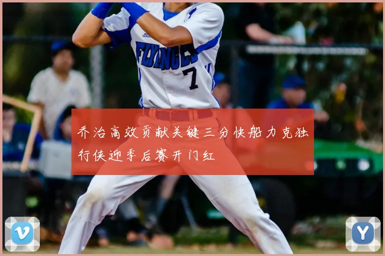乔治高效贡献关键三分快船力克独行侠迎季后赛开门红