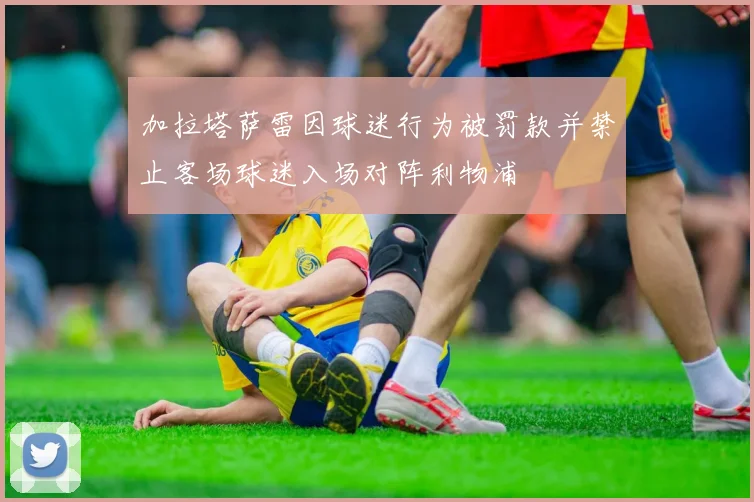 加拉塔萨雷因球迷行为被罚款并禁止客场球迷入场对阵利物浦