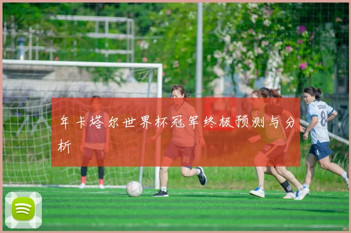 年卡塔尔世界杯冠军终极预测与分析