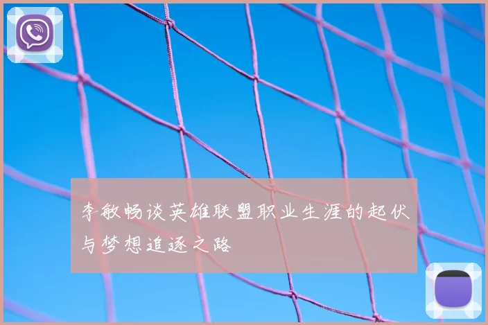 李敏畅谈英雄联盟职业生涯的起伏与梦想追逐之路