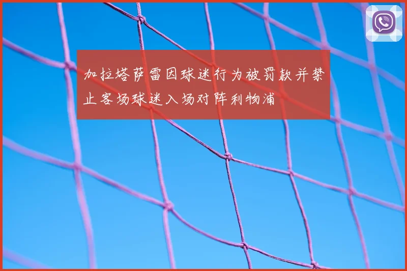 加拉塔萨雷因球迷行为被罚款并禁止客场球迷入场对阵利物浦
