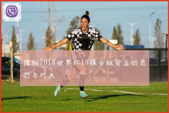 揭秘2018世界杯16强分组背后的恩怨与对决