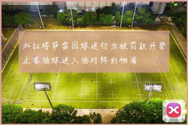 加拉塔萨雷因球迷行为被罚款并禁止客场球迷入场对阵利物浦
