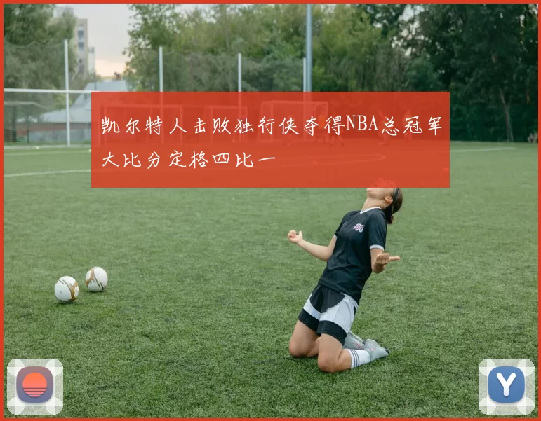 凯尔特人击败独行侠夺得NBA总冠军大比分定格四比一