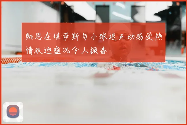 凯恩在堪萨斯与小球迷互动感受热情欢迎盛况令人振奋