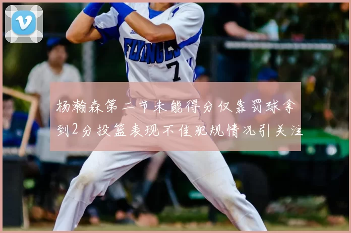 杨瀚森第二节未能得分仅靠罚球拿到2分投篮表现不佳犯规情况引关注