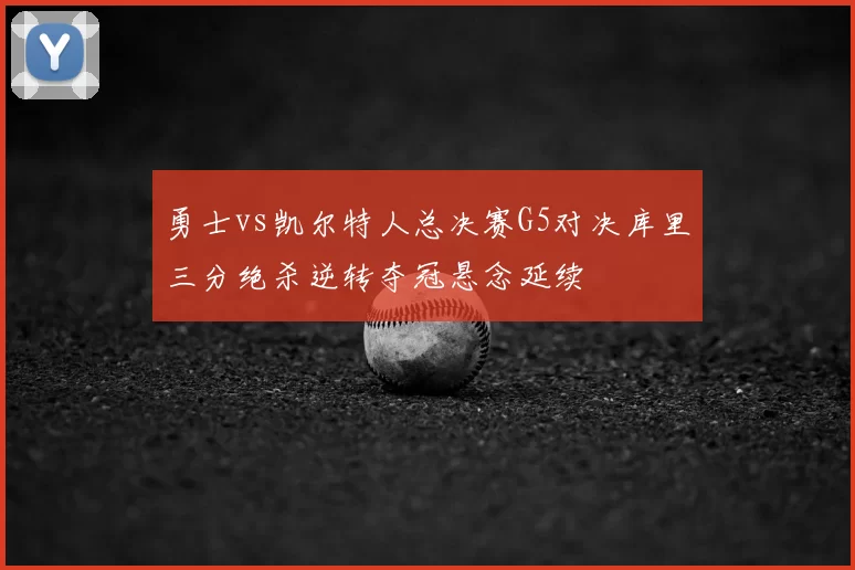 勇士vs凯尔特人总决赛G5对决库里三分绝杀逆转夺冠悬念延续