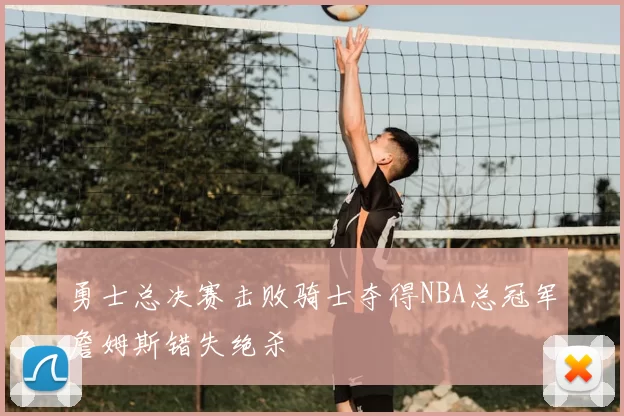 勇士总决赛击败骑士夺得NBA总冠军詹姆斯错失绝杀