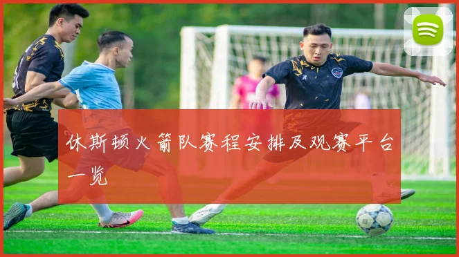 休斯顿火箭队赛程安排及观赛平台一览