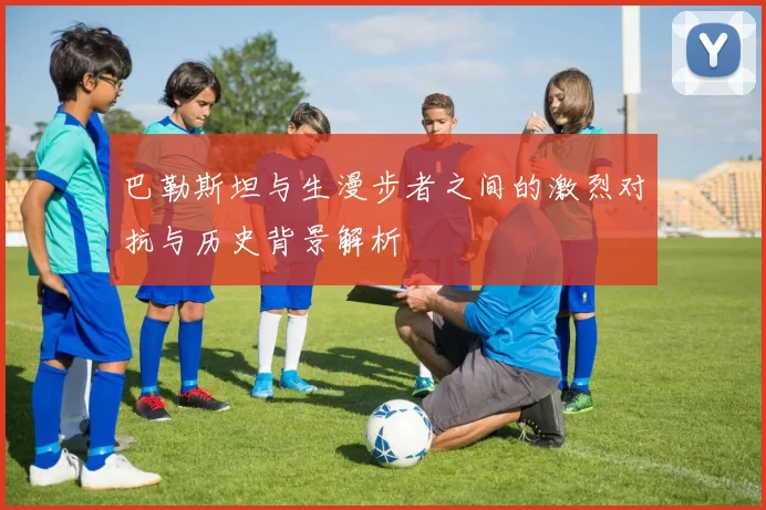 巴勒斯坦与生漫步者之间的激烈对抗与历史背景解析