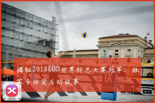 揭秘2018KOD世界杯总决赛冠军:独家专访背后的故事