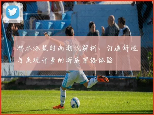 潜水泳装时尚潮流解析，打造舒适与美观并重的海底穿搭体验