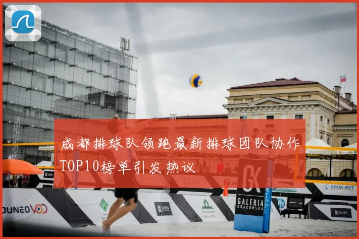 成都排球队领跑最新排球团队协作TOP10榜单引发热议