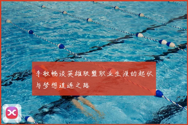 李敏畅谈英雄联盟职业生涯的起伏与梦想追逐之路