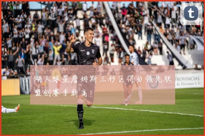 湖人球星詹姆斯三秒区得分领先联盟创赛季新高