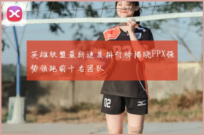 英雄联盟最新速度排行榜揭晓FPX强势领跑前十名团队