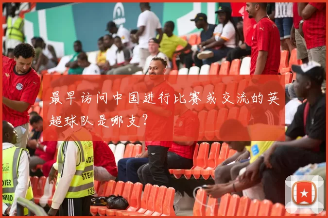 最早访问中国进行比赛或交流的英超球队是哪支？