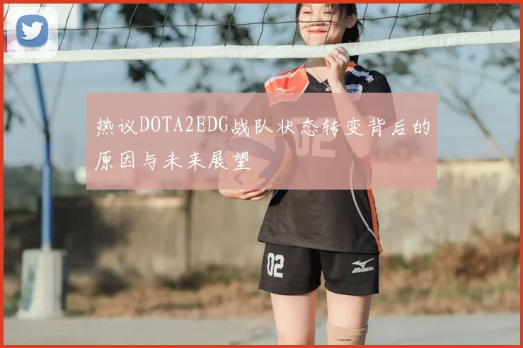 热议DOTA2EDG战队状态转变背后的原因与未来展望