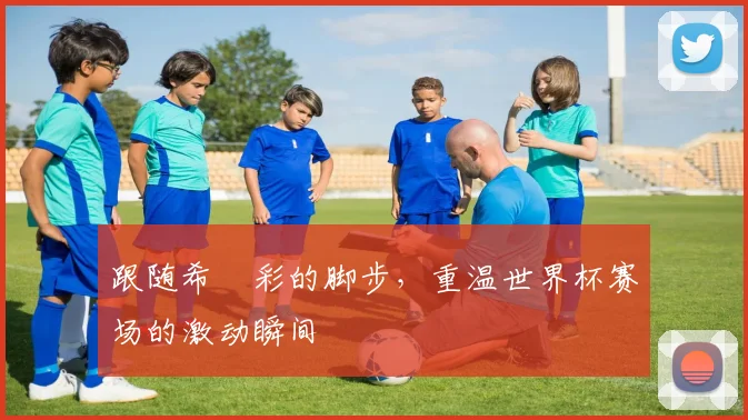 跟随希咲彩的脚步，重温世界杯赛场的激动瞬间