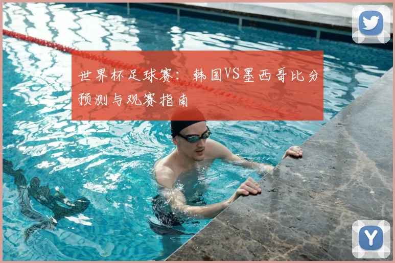世界杯足球赛：韩国VS墨西哥比分预测与观赛指南