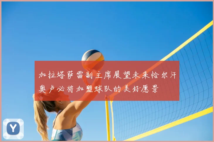 加拉塔萨雷副主席展望未来恰尔汗奥卢必将加盟球队的美好愿景