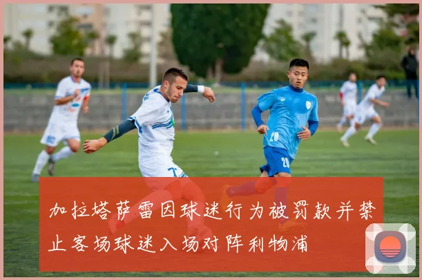 加拉塔萨雷因球迷行为被罚款并禁止客场球迷入场对阵利物浦