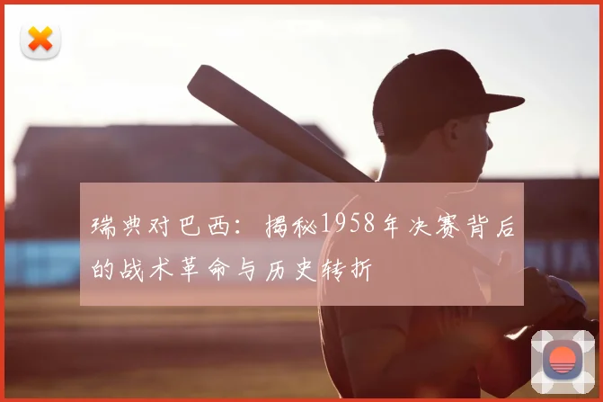 瑞典对巴西：揭秘1958年决赛背后的战术革命与历史转折
