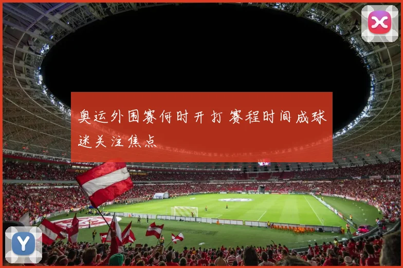 奥运外围赛何时开打 赛程时间成球迷关注焦点