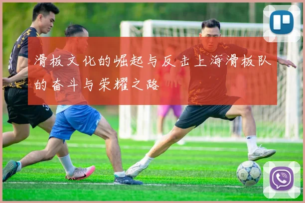 滑板文化的崛起与反击上海滑板队的奋斗与荣耀之路