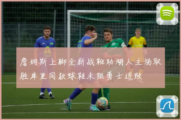 詹姆斯上脚全新战靴助湖人主场取胜库里同款球鞋未阻勇士连败