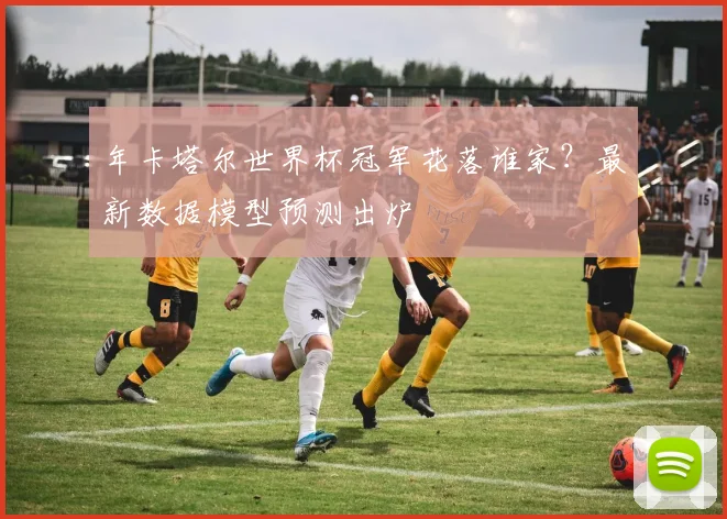 年卡塔尔世界杯冠军花落谁家？最新数据模型预测出炉