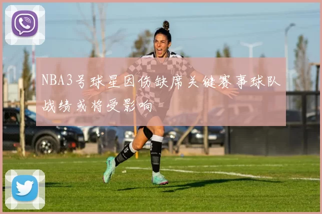 NBA3号球星因伤缺席关键赛事球队战绩或将受影响