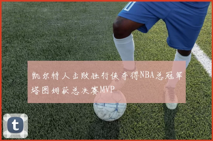凯尔特人击败独行侠夺得NBA总冠军塔图姆获总决赛MVP