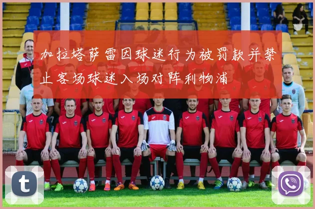 加拉塔萨雷因球迷行为被罚款并禁止客场球迷入场对阵利物浦