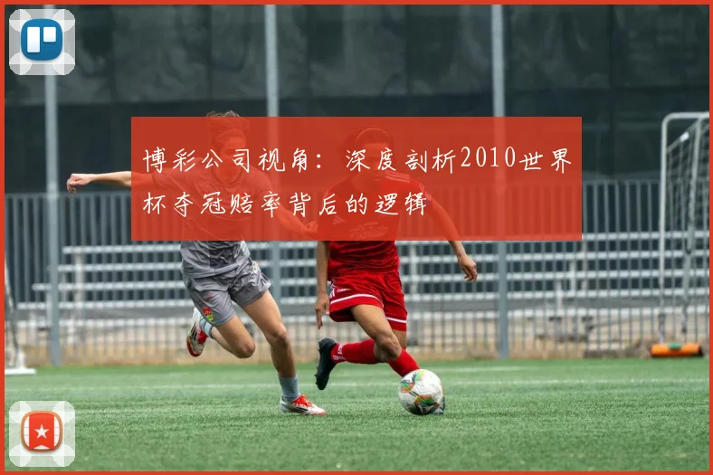 博彩公司视角:深度剖析2010世界杯夺冠赔率背后的逻辑