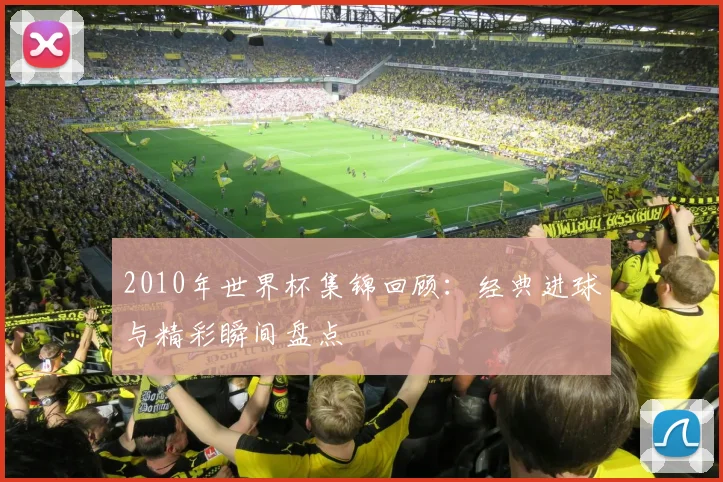 2010年世界杯集锦回顾:经典进球与精彩瞬间盘点