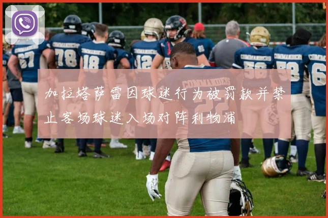 加拉塔萨雷因球迷行为被罚款并禁止客场球迷入场对阵利物浦