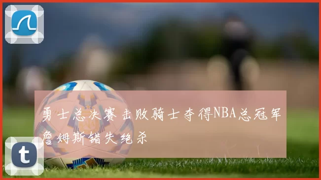 勇士总决赛击败骑士夺得NBA总冠军詹姆斯错失绝杀