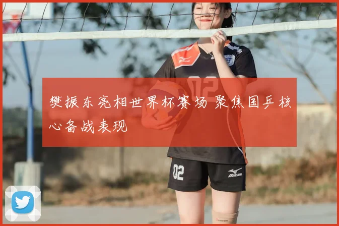 樊振东亮相世界杯赛场 聚焦国乒核心备战表现