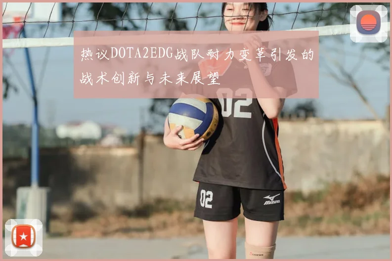 热议DOTA2EDG战队耐力变革引发的战术创新与未来展望