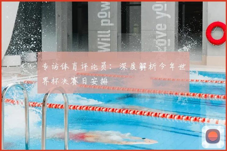 专访体育评论员:深度解析今年世界杯决赛日安排