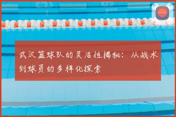 武汉篮球队的灵活性揭秘：从战术到球员的多样化探索