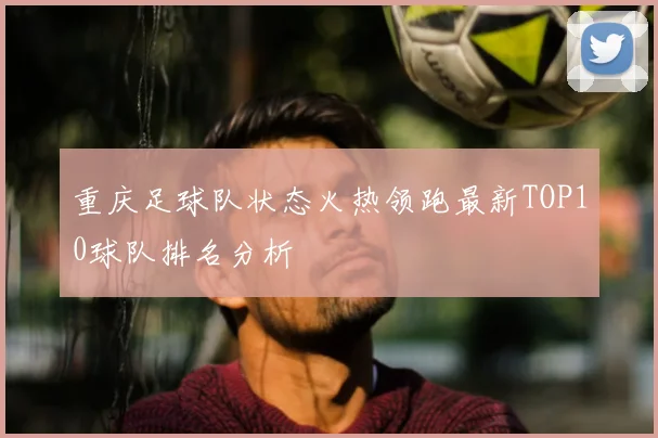 重庆足球队状态火热领跑最新TOP10球队排名分析